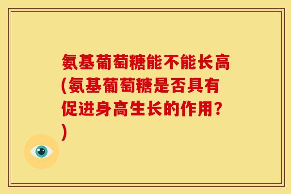 氨基葡萄糖能不能长高(氨基葡萄糖是否具有促进身高生长的作用？)
