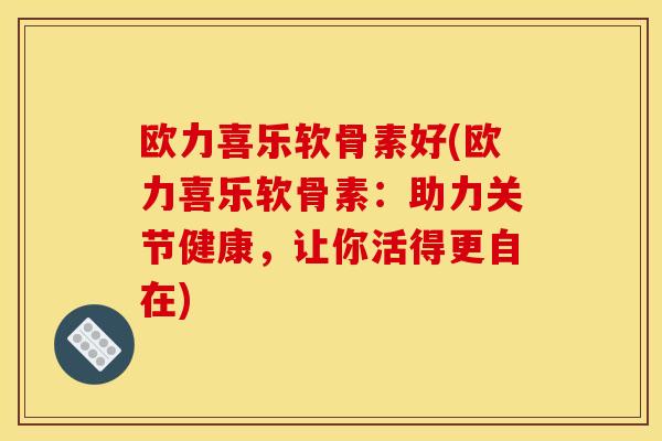 欧力喜乐软骨素好(欧力喜乐软骨素：助力关节健康，让你活得更自在)