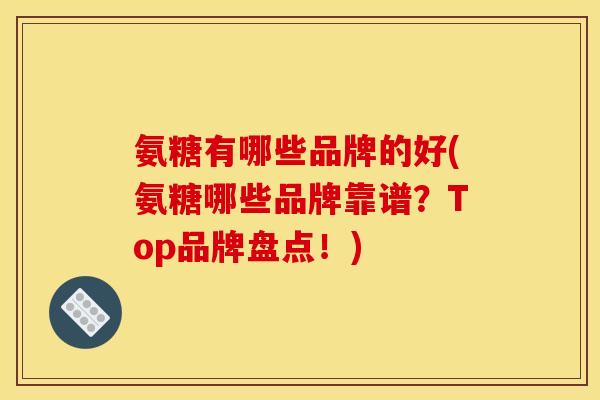 氨糖有哪些品牌的好(氨糖哪些品牌靠谱？Top品牌盘点！)