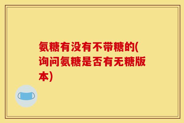 氨糖有没有不带糖的(询问氨糖是否有无糖版本)