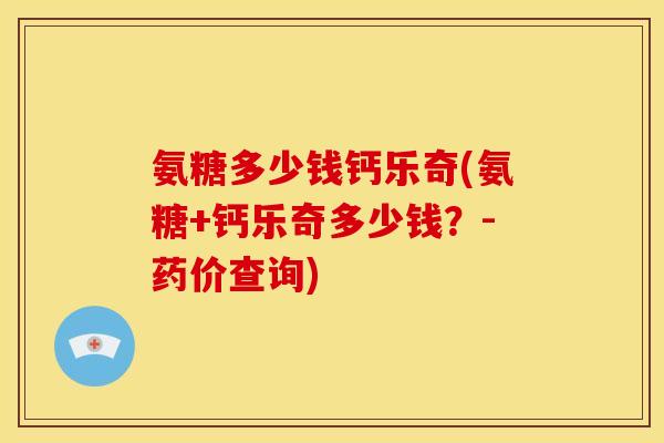 氨糖多少钱钙乐奇(氨糖+钙乐奇多少钱？-药价查询)