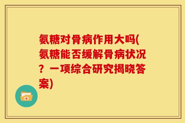 氨糖对骨病作用大吗(氨糖能否缓解骨病状况？一项综合研究揭晓答案)