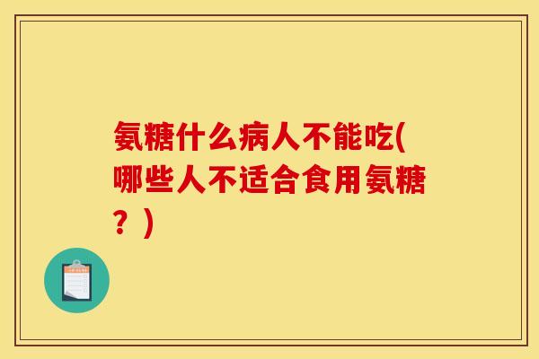 氨糖什么病人不能吃(哪些人不适合食用氨糖？)