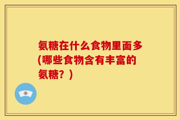 氨糖在什么食物里面多(哪些食物含有丰富的氨糖？)