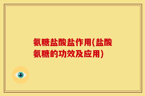 氨糖盐酸盐作用(盐酸氨糖的功效及应用)
