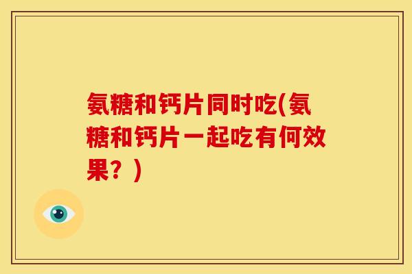 氨糖和钙片同时吃(氨糖和钙片一起吃有何效果？)