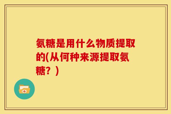 氨糖是用什么物质提取的(从何种来源提取氨糖？)