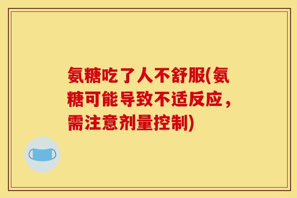 氨糖吃了人不舒服(氨糖可能导致不适反应，需注意剂量控制)