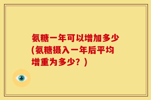 氨糖一年可以增加多少(氨糖摄入一年后平均增重为多少？)