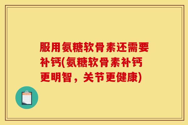 服用氨糖软骨素还需要补钙(氨糖软骨素补钙更明智，关节更健康)