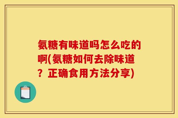 氨糖有味道吗怎么吃的啊(氨糖如何去除味道？正确食用方法分享)