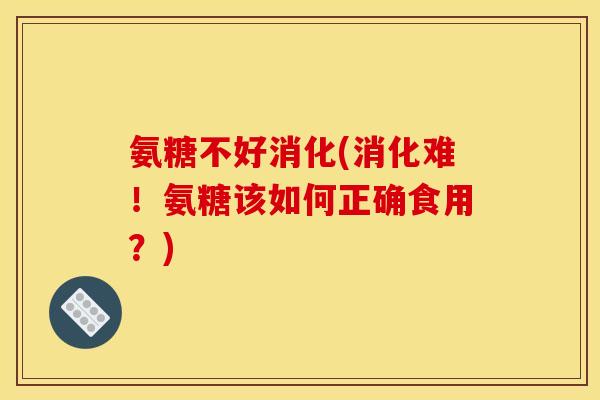 氨糖不好消化(消化难！氨糖该如何正确食用？)