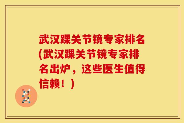 武汉踝关节镜专家排名(武汉踝关节镜专家排名出炉，这些医生值得信赖！)