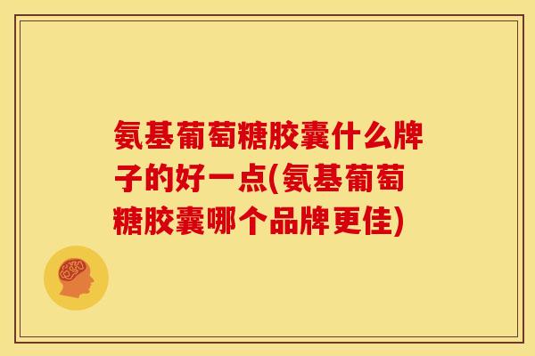 氨基葡萄糖胶囊什么牌子的好一点(氨基葡萄糖胶囊哪个品牌更佳)