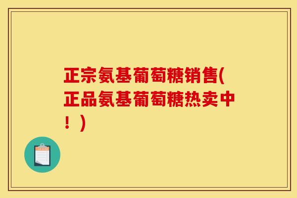 正宗氨基葡萄糖销售(正品氨基葡萄糖热卖中！)
