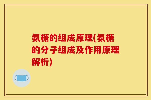 氨糖的组成原理(氨糖的分子组成及作用原理解析)