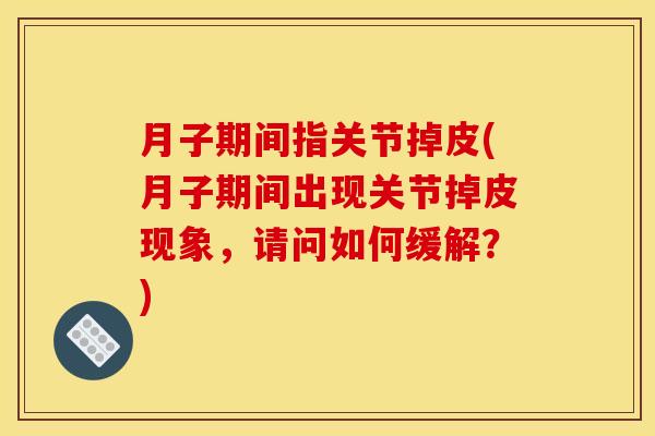 月子期间指关节掉皮(月子期间出现关节掉皮现象，请问如何缓解？)