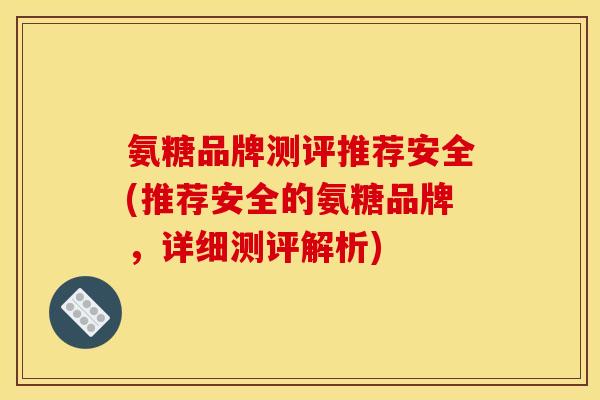 氨糖品牌测评推荐安全(推荐安全的氨糖品牌，详细测评解析)