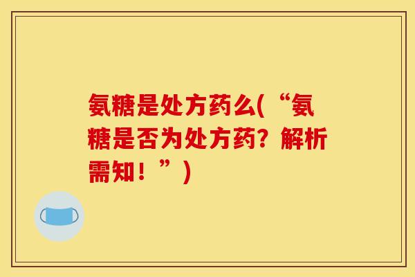 氨糖是处方药么(“氨糖是否为处方药？解析需知！”)