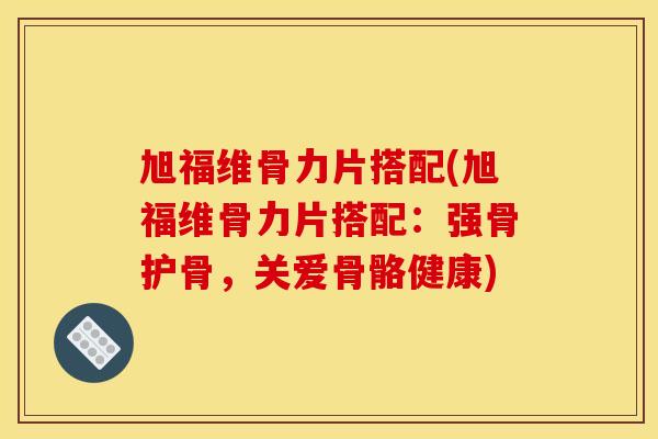 旭福维骨力片搭配(旭福维骨力片搭配：强骨护骨，关爱骨骼健康)