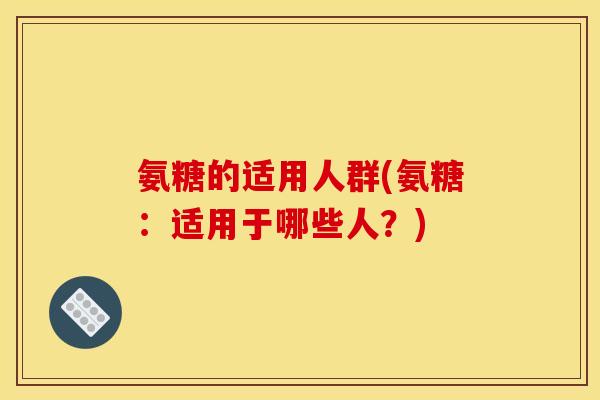 氨糖的适用人群(氨糖：适用于哪些人？)