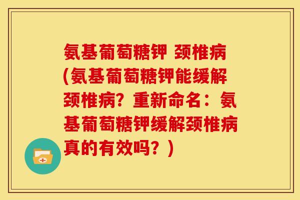 氨基葡萄糖钾 颈椎病(氨基葡萄糖钾能缓解颈椎病？重新命名：氨基葡萄糖钾缓解颈椎病真的有效吗？)