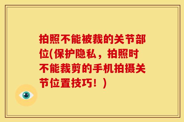 拍照不能被裁的关节部位(保护隐私，拍照时不能裁剪的手机拍摄关节位置技巧！)