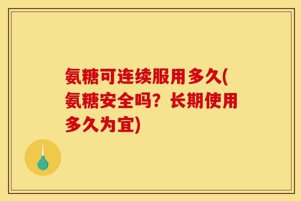 氨糖可连续服用多久(氨糖安全吗？长期使用多久为宜)