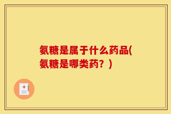 氨糖是属于什么药品(氨糖是哪类药？)