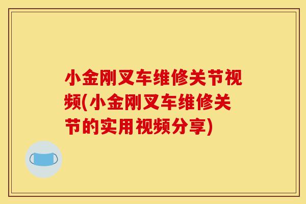 小金刚叉车维修关节视频(小金刚叉车维修关节的实用视频分享)
