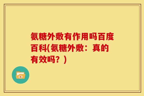 氨糖外敷有作用吗百度百科(氨糖外敷：真的有效吗？)