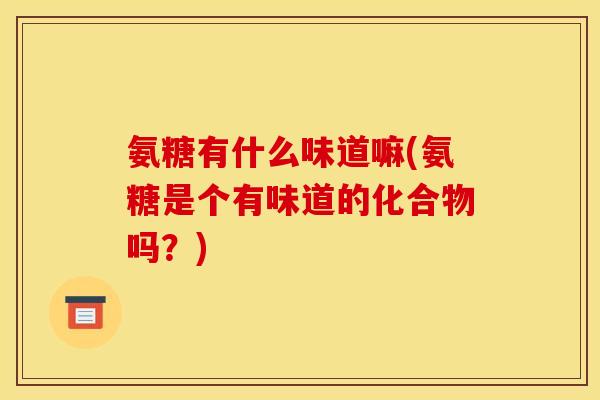 氨糖有什么味道嘛(氨糖是个有味道的化合物吗？)