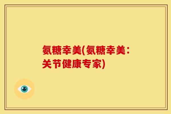 氨糖幸美(氨糖幸美：关节健康专家)