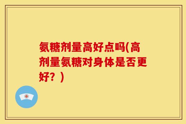 氨糖剂量高好点吗(高剂量氨糖对身体是否更好？)