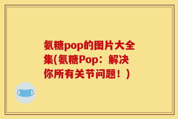 氨糖pop的图片大全集(氨糖Pop：解决你所有关节问题！)