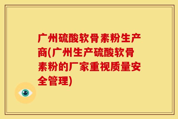 广州硫酸软骨素粉生产商(广州生产硫酸软骨素粉的厂家重视质量安全管理)
