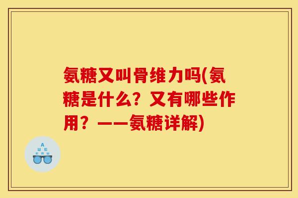 氨糖又叫骨维力吗(氨糖是什么？又有哪些作用？——氨糖详解)