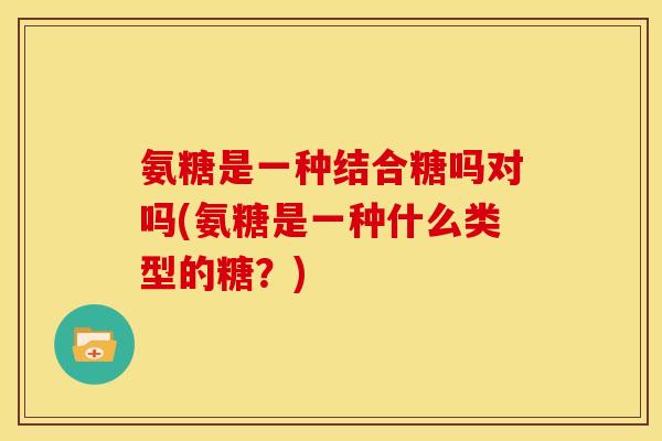 氨糖是一种结合糖吗对吗(氨糖是一种什么类型的糖？)