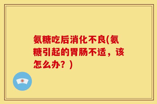 氨糖吃后消化不良(氨糖引起的胃肠不适，该怎么办？)