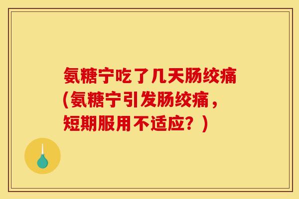 氨糖宁吃了几天肠绞痛(氨糖宁引发肠绞痛，短期服用不适应？)