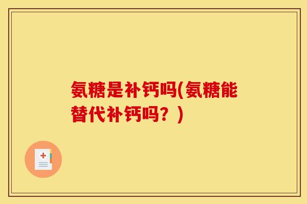 氨糖是补钙吗(氨糖能替代补钙吗？)