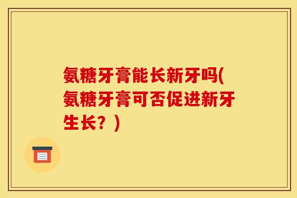 氨糖牙膏能长新牙吗(氨糖牙膏可否促进新牙生长？)