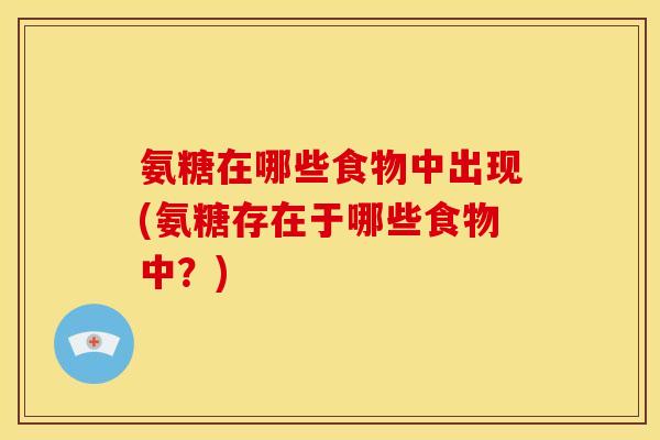 氨糖在哪些食物中出现(氨糖存在于哪些食物中？)