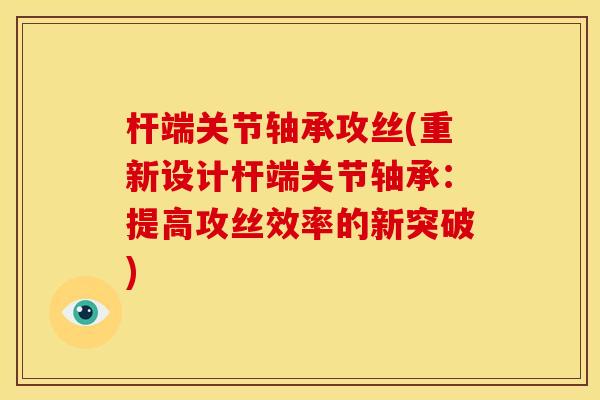 杆端关节轴承攻丝(重新设计杆端关节轴承：提高攻丝效率的新突破)