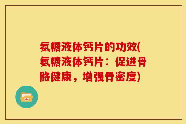 氨糖液体钙片的功效(氨糖液体钙片：促进骨骼健康，增强骨密度)