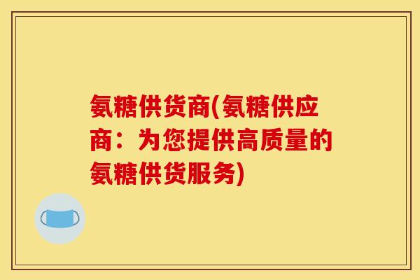 氨糖供货商(氨糖供应商：为您提供高质量的氨糖供货服务)