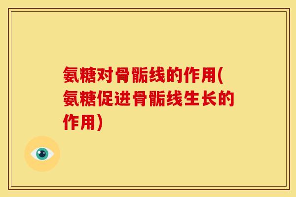 氨糖对骨骺线的作用(氨糖促进骨骺线生长的作用)