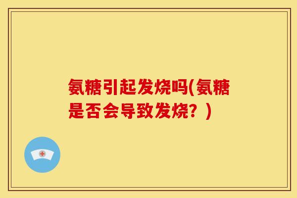 氨糖引起发烧吗(氨糖是否会导致发烧？)