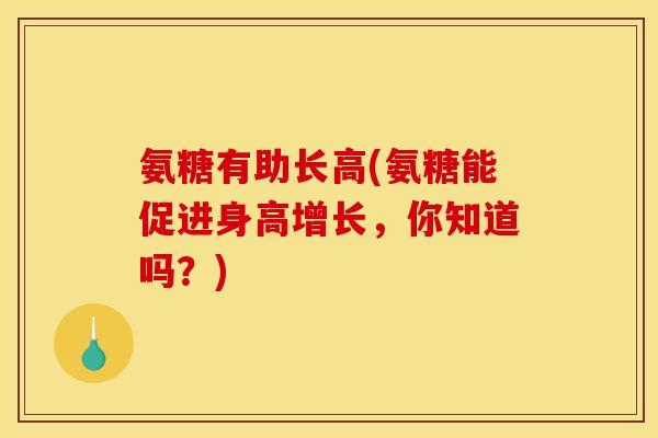 氨糖有助长高(氨糖能促进身高增长，你知道吗？)
