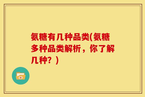 氨糖有几种品类(氨糖多种品类解析，你了解几种？)